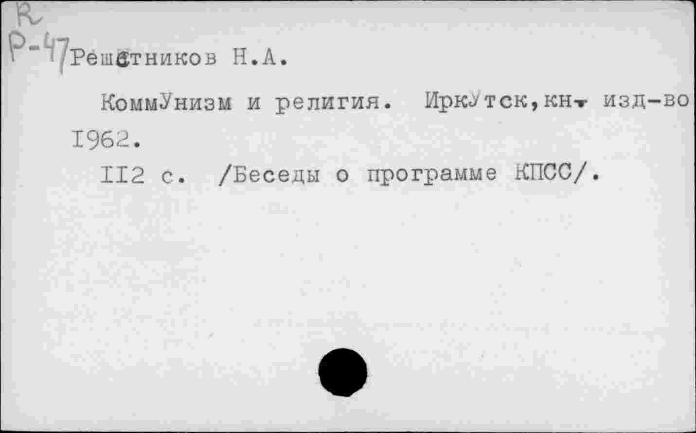 ﻿Решетников Н.А.
Коммунизм и религия. Ирк«*тск,кнт изд-во 1962.
112 с. /Беседы о программе КПСС/.